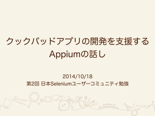 クックパッドアプリの開発を支援する 
Appiumの話し 
2014/10/18 
第2回 日本Seleniumユーザーコミュニティ勉強 
 