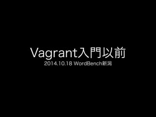 Vagrant入門以前 
2014.10.18 WordBench新潟 
 