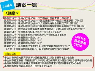 議案一覧 
＜議案＞ 
議案第46号 平成26年度小金井市一般会計補正予算（第3回） 議案第47号 平成26年度小金井市国民健康保険特別会計補正予算（第4回） 議案第48号 平成26年度小金井市介護保険特別会計補正予算（第2回） 議案第49号 平成26年度小金井市後期高齢者医療特別会計補正予算（第1回） 議案第50号 固定資産評価審査委員会委員の選任に関し同意を求めることについて 議案第51号 小金井市市税条例等の一部を改正する条例 議案第52号 小金井市都市計画税条例の一部を改正する条例 議案第53号 市道路線の認定について 議案第54号 市道路線の認定について 議案第55号 市道路線の認定について 議案第56号 小金井市民交流センターの指定管理者の指定について その他 工事請負金額1,000万円以上の契約締結についての報告 
・小金井市家庭的保育事業等の設備及び運営に関する基準を定める条例 ・小金井市特定教育・保育施設及び特定地域型保育事業の運営に関する基準を定める条例 ・小金井市放課後児童健全育成事業の設備及び運営に関する基準を定める条例 ・小金井市学童保育所条例の一部を改正する条例 
※後日送付  