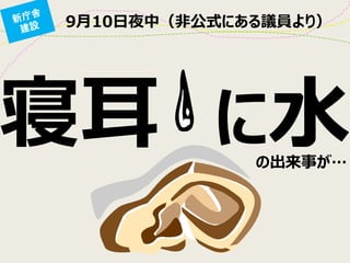 9月10日夜中（非公式にある議員より） 
寝耳 に水 
の出来事が… 
 