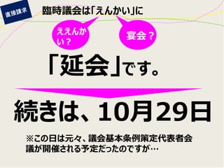 臨時議会は「えんかい」に 
ええんか い？ 
宴会？ 
「延会」です。 
続きは、10月29日 
※この日は元々、議会基本条例策定代表者会 議が開催される予定だったのですが…  