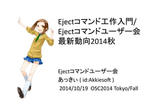 Eject䝁䝬䞁䝗ᕤసධ㛛/ 
Eject䝁䝬䞁䝗䝴䞊䝄䞊఍ 
᭱᪂ືྥ2014⛅ 
Eject䝁䝬䞁䝗䝴䞊䝄䞊఍ 
䛒䛳䛝䛓 
( 
id:Akkieso4 
) 
2014/10/19 
OSC2014 
Tokyo/Fall 
 