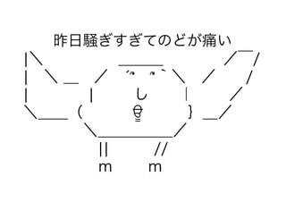 　　昨日騒ぎすぎてのどが痛い 
|＼　　　　　＿＿＿　　　　／‾/　 
|　＼ ＿　／　́՞　՞｀＼　／　　/ 
|　　　　| 　　し　　｜　 　／ 
＼＿＿（　　 　ਊ　　　｝＿／ 
　　　　＼＿＿＿＿＿／ 
　　　　　||　　　// 
　　　　　ｍ　　 ｍ 
 