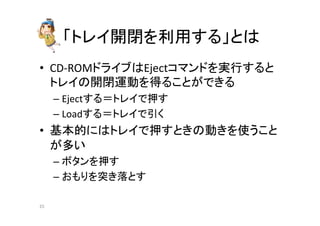 䛂䝖䝺䜲㛤㛢䜢฼⏝䛩䜛䛃䛸䛿 
• CD-­‐ROM䝗䝷䜲䝤䛿Eject䝁䝬䞁䝗䜢ᐇ⾜䛩䜛䛸 
䝖䝺䜲䛾㛤㛢㐠ື䜢ᚓ䜛䛣䛸䛜䛷䛝䜛 
– Eject䛩䜛䠙䝖䝺䜲䛷ᢲ䛩 
– Load䛩䜛䠙䝖䝺䜲䛷ᘬ䛟 
• ᇶᮏⓗ䛻䛿䝖䝺䜲䛷ᢲ䛩䛸䛝䛾ື䛝䜢౑䛖䛣䛸 
䛜ከ䛔 
– 䝪䝍䞁䜢ᢲ䛩 
– 䛚䜒䜚䜢✺䛝ⴠ䛸䛩 
㻞㻟 
 