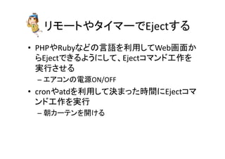 䝸䝰䞊䝖䜔䝍䜲䝬䞊䛷Eject䛩䜛 
• PHP䜔Ruby䛺䛹䛾ゝㄒ䜢฼⏝䛧䛶Web⏬㠃䛛 
䜙Eject䛷䛝䜛䜘䛖䛻䛧䛶䚸Eject䝁䝬䞁䝗ᕤస䜢 
ᐇ⾜䛥䛫䜛 
– 䜶䜰䝁䞁䛾㟁※ON/OFF 
• cron䜔atd䜢฼⏝䛧䛶Ỵ䜎䛳䛯᫬㛫䛻Eject䝁䝬 
䞁䝗ᕤస䜢ᐇ⾜ 
– ᮅ䜹䞊䝔䞁䜢㛤䛡䜛 
 