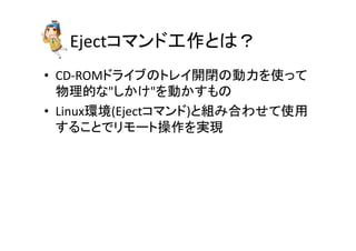 Eject䝁䝬䞁䝗ᕤస䛸䛿䠛 
• CD-­‐ROM䝗䝷䜲䝤䛾䝖䝺䜲㛤㛢䛾ືຊ䜢౑䛳䛶 
≀⌮ⓗ䛺䛧䛛䛡䜢ື䛛䛩䜒䛾 
• Linux⎔ቃ(Eject䝁䝬䞁䝗)䛸⤌䜏ྜ䜟䛫䛶౑⏝ 
䛩䜛䛣䛸䛷䝸䝰䞊䝖᧯స䜢ᐇ⌧ 
 