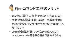 Eject䝁䝬䞁䝗ᕤస䛾䝯䝸䝑䝖 
• 䜹䞁䝍䞁䠄㟁Ꮚᕤస䛜䛷䛝䛺䛟䛶䜒኱୔ኵ䠅 
• ᡭ㍍䠄≀ရㄪ㐩䛿㞴䛧䛟䛺䛟䚸ẚ㍑ⓗᏳ౯䠅 
• 䜟䜚䛸Ᏻ඲䠄䝝䞁䝎௜䛡䛷䜔䛡䛹䛸䛛䛿䛭䜣 
䛺䛻䛺䛔䠅 
• Linux䛾▱㆑䛜㌟䛻䛴䛟䠄䛛䜒▱䜜䛺䛔䠅 
– atd, 
cron, 
udev➼䜢ゐ䜛ᶵ఍䛜Ⓨ⏕䛩䜛䛛䜒 
 