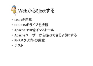Web䛛䜙Eject䛩䜛 
• Linux䜢⏝ព 
• CD-­‐ROM䝗䝷䜲䝤䜢᥋⥆ 
• Apache䞉PHP䜢䜲䞁䝇䝖䞊䝹 
• Apache䝴䞊䝄䞊䛛䜙Eject䛷䛝䜛䜘䛖䛻䛩䜛 
• PHP䝇䜽䝸䝥䝖䛾⏝ព 
• 䝔䝇䝖 
 