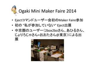 Ogaki 
Mini 
Maker 
Faire 
2014 
• Eject䝁䝬䞁䝗䝴䞊䝄䞊఍ึ䛾Maker 
Faireཧຍ 
• ึ䛾 
⚾䛜ཧຍ䛧䛶䛔䛺䛔 
Ejectฟᒎ 
• ୰ிᅪ䛾䝴䞊䝄䞊䠄2box2bo䛥䜣䚸䛒䜂䜛䛥䜣䚸 
䛨䜗䜚䜝䛨䜓䛥䜣+䛚䛚䛯䛥䜣@ᮾி䠅䛻䜘䜛ฟ 
ᒎ 
 