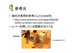 ཧ⪃ඖ 
• ᾏእ䛾஦౛䜢ཧ⪃䛻䛧䛯(2006ᖺ) 
– hdp://www.leeholmes.com/blog/2006/08/ 
22/diy-­‐cat-­‐feeder-­‐and-­‐water-­‐dispenser/ 
• 䝺䝞䞊䜢ᢲ䛧䛶䛔䜛㛫㣵䛜ฟ䛶䛟䜛 
←CD-ROM䝗䝷䜲䝤 
⤥㣵⿦⨨→ 
㻣㻢 
 