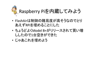Raspberry 
Pi䜢ෆⶶ䛧䛶䜏䜘䛖 
• FlashAir䛿ไᚚ䛾㞴᫆ᗘ䛜㧗䛭䛖䛺䛾䛷䛸䜚 
䛒䛘䛪RPi䜢ᇙ䜑䜛䛣䛸䛻䛧䛯 
• 䛱䜗䛖䛹䜘䛟Model 
B+䛜䝸䝸䞊䝇䛥䜜䛶㈙䛔ቑ 
䛧䛧䛯䛾䛷1ྎ✵䛝䛜䛷䛝䛯 
• 䛨䜓䛒䛣䜜䜢ᇙ䜑䜘䛖 
 