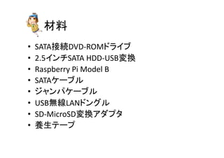 ᮦᩱ 
• SATA᥋⥆DVD-­‐ROM䝗䝷䜲䝤 
• 2.5䜲䞁䝏SATA 
HDD-­‐USBኚ᥮ 
• Raspberry 
Pi 
Model 
B 
• SATA䜿䞊䝤䝹 
• 䝆䝱䞁䝟䜿䞊䝤䝹 
• USB↓⥺LAN䝗䞁䜾䝹 
• SD-­‐MicroSDኚ᥮䜰䝎䝥䝍 
• 㣴⏕䝔䞊䝥 
 