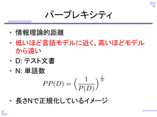 パープレキシティ 
•情報理論的距離 
•低いほど言語モデルに近く、高いほどモデル から遠い 
•D: テスト文書 
•N: 単語数 
•長さNで正規化しているイメージ 
 