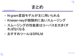 まとめ 
•N-gram言語モデルが主に用いられる 
•Kneser-neyが経験的に良いスムージング 
•スムージングの性能差はコーパスを大きくす ればなくなる 
•おすすめツールはSRILM  