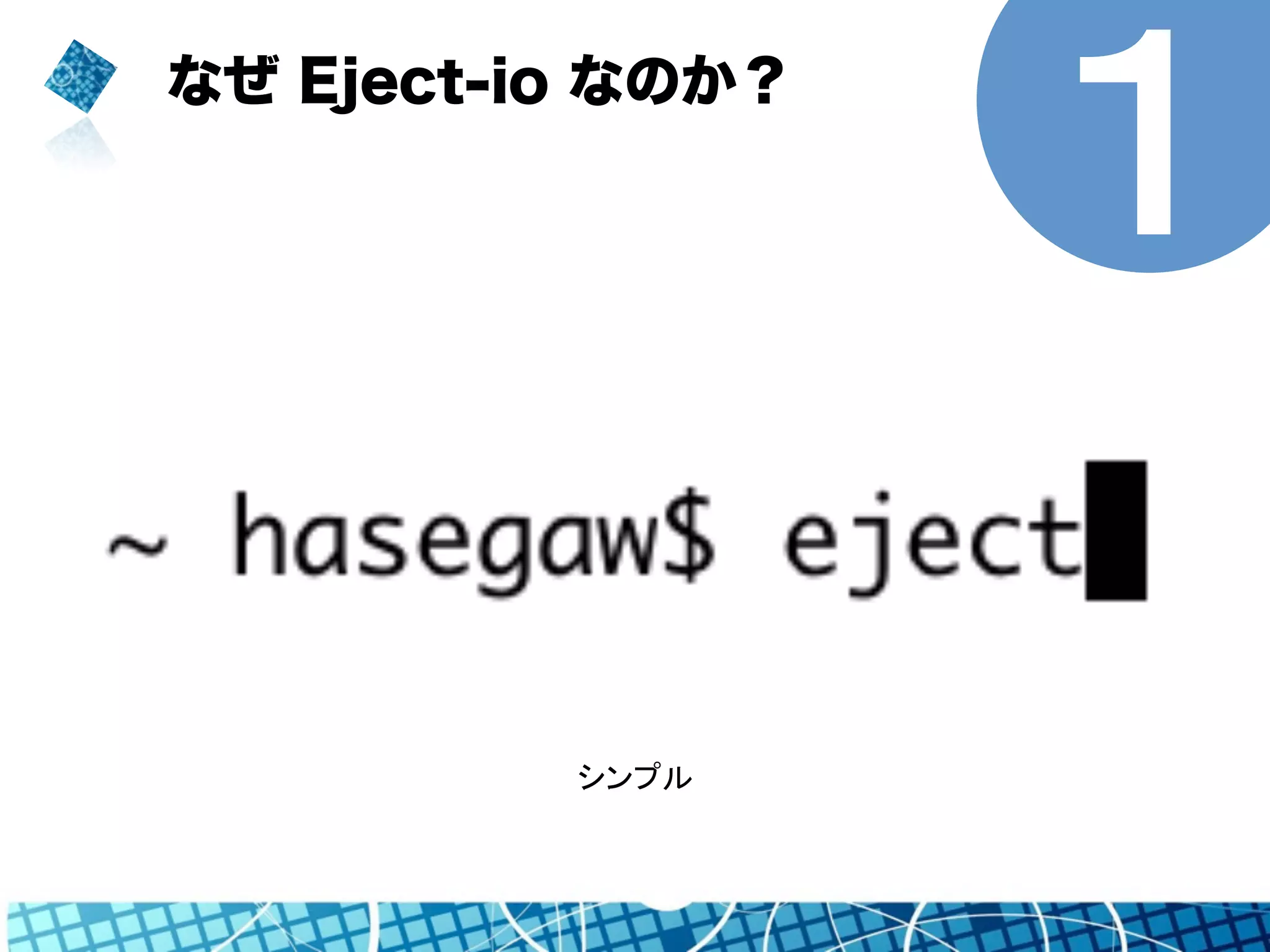 なぜ Eject-io なのか？ １ 
シンプル 
 