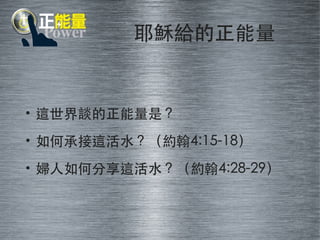 耶穌給的正能量 
• 這世界談的正能量是？ 
• 如何承接這活⽔水？（約翰4:15-18） 
• 婦⼈人如何分享這活⽔水？（約翰4:28-29） 
 