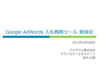 Google AdWords 入札戦略ツール 勉強会
2014年10月20日
アナグラム株式会社
テクノロジーエキスパート
田中 広樹
 