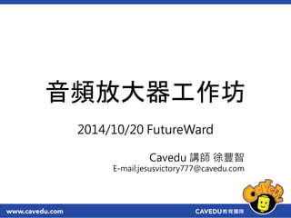 音頻放大器工作坊
2014/10/20 FutureWard
Cavedu 講師 徐豐智
E-mail:jesusvictory777@cavedu.com
 