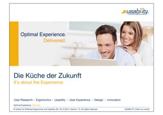 USABILITY, that’s our world!
© Institut für Software-Ergonomie und Usability AG. 20.10.2014. Version 1.0. All rights reserved.
Optimal Experience. Delivered.
Die Küche der Zukunft 
It’s about the Experience
User Research - Ergonomics - Usability - User Experience - Design - Innovation 
Optimal Experience.!
Delivered.!
 