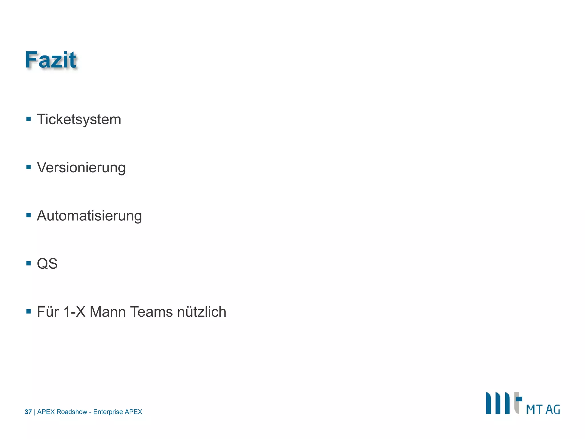 |
Fazit
 Ticketsystem
 Versionierung
 Automatisierung
 QS
 Für 1-X Mann Teams nützlich
APEX Roadshow - Enterprise APEX37
 