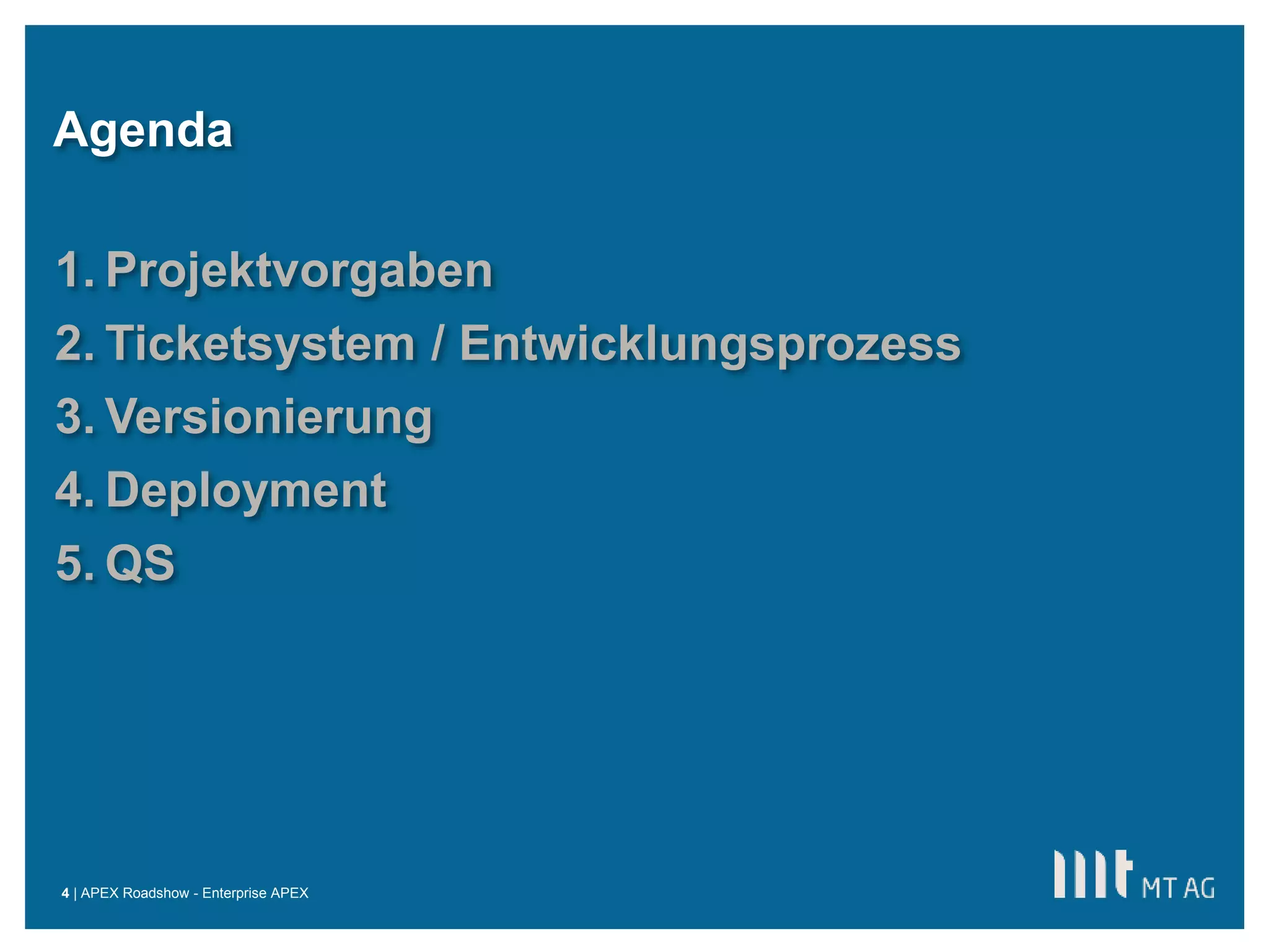 ||
Agenda
APEX Roadshow - Enterprise APEX
1. Projektvorgaben
2. Ticketsystem / Entwicklungsprozess
3. Versionierung
4. Deployment
5. QS
4
 
