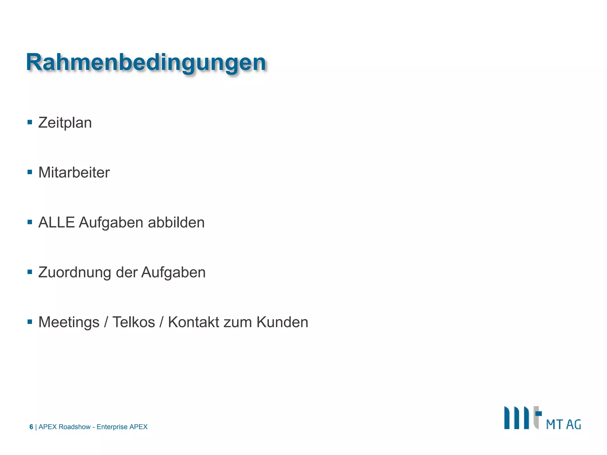 |
Rahmenbedingungen
 Zeitplan
 Mitarbeiter
 ALLE Aufgaben abbilden
 Zuordnung der Aufgaben
 Meetings / Telkos / Kontakt zum Kunden
APEX Roadshow - Enterprise APEX6
 