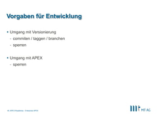 |
Vorgaben für Entwicklung
 Umgang mit Versionierung
- commiten / taggen / branchen
- sperren
 Umgang mit APEX
- sperren
APEX Roadshow - Enterprise APEX9
 