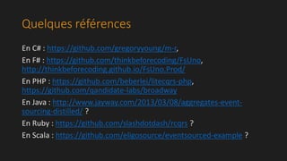 Quelques références 
En C# : https://github.com/gregoryyoung/m-r, 
En F# : https://github.com/thinkbeforecoding/FsUno, 
http://thinkbeforecoding.github.io/FsUno.Prod/ 
En PHP : https://github.com/beberlei/litecqrs-php, 
https://github.com/qandidate-labs/broadway 
En Java : http://www.jayway.com/2013/03/08/aggregates-event-sourcing- 
distilled/ ? 
En Ruby : https://github.com/slashdotdash/rcqrs ? 
En Scala : https://github.com/eligosource/eventsourced-example ? 
