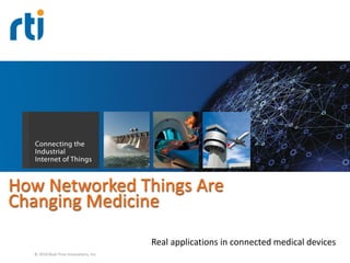 Your systems. Working as one. 
How Networked Things Are Changing Medicine 
Real applications in connected medical devices 
© 2014 Real-Time Innovations, Inc.  