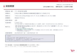 Yahoo! JAPAN Ads White Paper 
【注意事項】 
本資料に含まれる内容は、執筆時点の調査情報を基に作成したものです。 
本内容は事実だけでなく、予想、推論も含まれており、内容が正しいことを保証するものではありません。 
資料の内容を前提として、営業活動をはじめとする企業活動を行った結果不利益を被った場合も、 
ヤフー株式会社は一切の責任を持たないことをあらかじめご了承ください。 
ヤフー株式会社 〒107-6211 東京都港区赤坂9-7-1 ミッドタウン・タワー 
掲載されている会社名、製品名、サービス名などの名称は各企業の商標または登録商標です 
調査概要 
Copyright (C) 2014 Yahoo Japan Corporation. All Rights Reserved. 無断引用・転載禁止 
調査企画・設計： 
ヤフー株式会社自主調査 
調査目的： 
広告主を対象に広告媒体別の出稿実態調査を把握することを目的とする 
調査方法： 
マクロミルモニタおよびYahoo!リサーチ・モニターを利用したインターネット調査 
調査機関： 
株式会社マクロミル 
調査対象地域： 
全国 
調査実施時期： 
2014年2月14日（金）～2014年2月16日（日） 
「運用型広告」における出稿の実態と目的 
広告主目線でみる、「運用型広告」に出稿する理由 
有効回答数： 
2,751サンプル 
※単一回答の設問では、各回答割合の値を四捨五入している関係で、集計データの合計が100.0％にならない場合がある 
集計方法： 
実際の都道府県別資本金構成比に合わせて、株式会社ランドスケイプの「企業情報データベース」※1をもとに 
ウェイトバック集計※2 
※1 http://www.landscape.co.jp/lbc.html 
※2 実際の構成比と、アンケートで回収したサンプルの構成比に大きなバラつきが生じた際に、実際の構成比に合わせて 
平均的に重みを付ける集計方法 
10/10 
