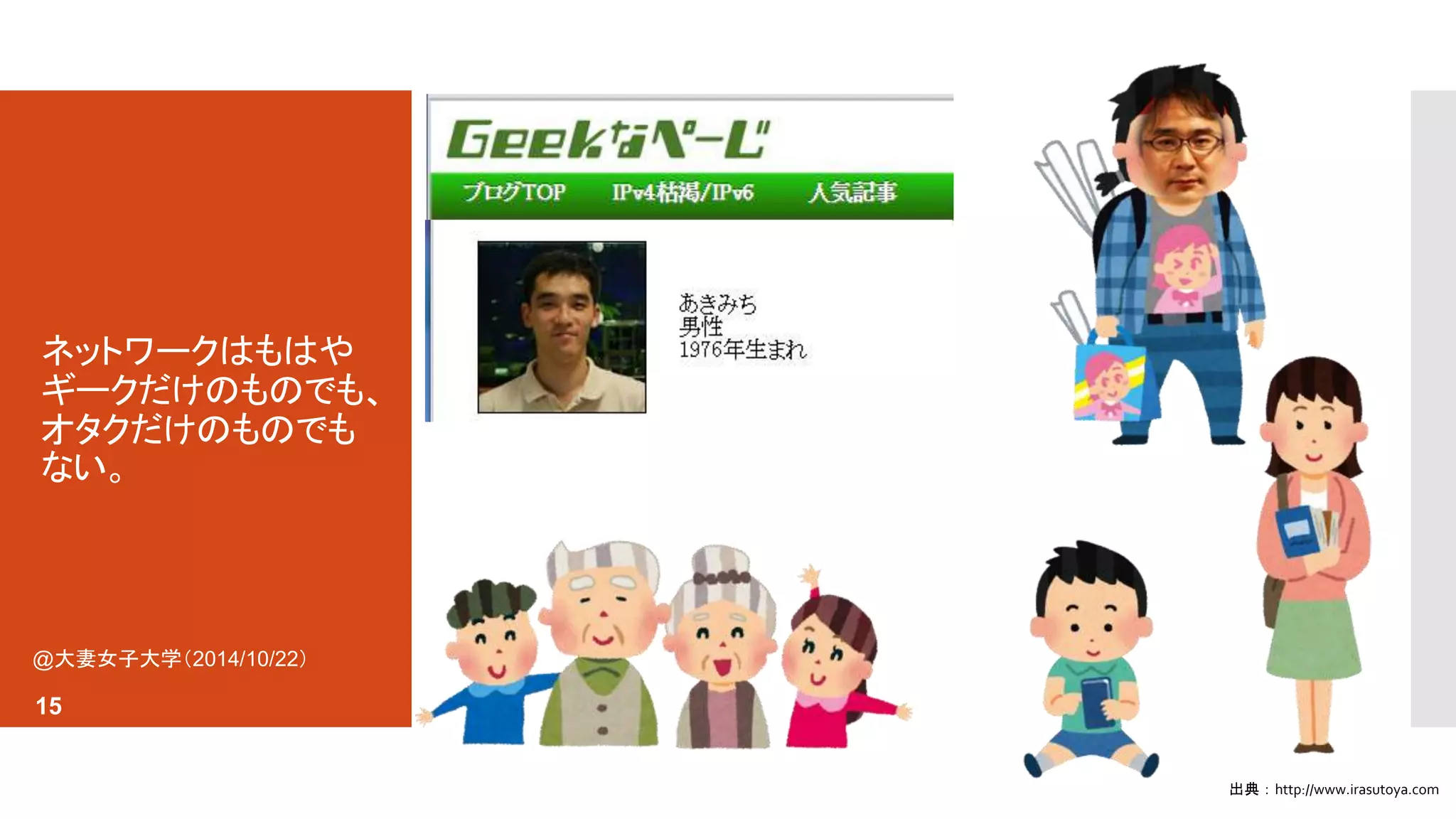 ネットワークはもはや 
ギークだけのものでも、 
オタクだけのものでも 
ない。 
出典：http://www.irasutoya.com 
@大妻女子大学（2014/10/22） 
15 
 