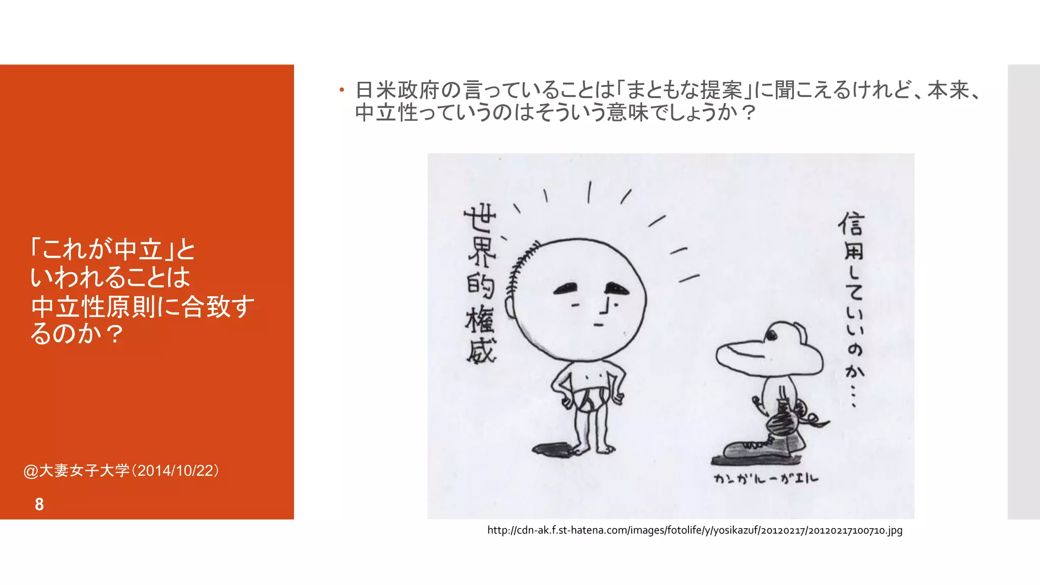 「これが中立」と 
いわれることは 
中立性原則に合致す 
るのか？ 
 日米政府の言っていることは「まともな提案」に聞こえるけれど、本来、 
中立性っていうのはそういう意味でしょうか？ 
@大妻女子大学（2014/10/22） 
8 
http://cdn-ak.f.st-hatena.com/images/fotolife/y/yosikazuf/20120217/20120217100710.jpg 
 