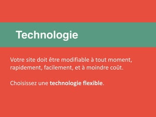 Technologie 
Votre site doit être modifiable à tout moment, 
rapidement, facilement, et à moindre coût. 
Choisissez une technologie flexible. 
 