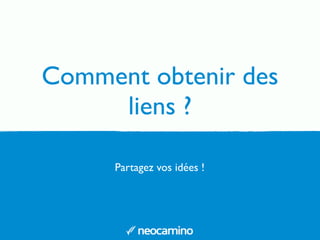 Comment obtenir des 
liens ? 
Partagez vos idées ! 
 