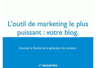 L’outil de marketing le plus 
puissant : votre blog. 
Devenez le Rambo de la génération de contacts ! 
 
