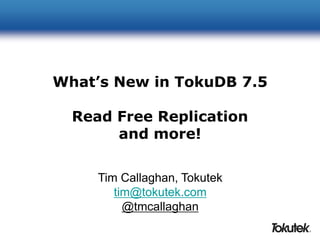 What’s New in TokuDB 7.5 
Read Free Replication 
and more! 
Tim Callaghan, Tokutek 
tim@tokutek.com 
@tmcallaghan 
 