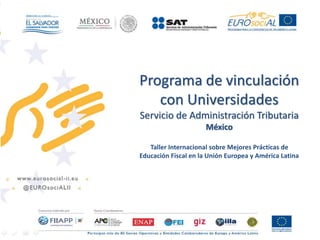 Programa de vinculación 
con Universidades 
Servicio de Administración Tributaria 
México 
Taller Internacional sobre Mejores Prácticas de 
Educación Fiscal en la Unión Europea y América Latina 
 