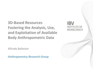 3D-Based Resources 
Fostering the Analysis, Use, 
and Exploitation of Available 
Body Anthropometric Data 
Alfredo Ballester 
Anthropometry Research Group 
 