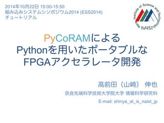 PyCoRAMによる
Pythonを用いたポータブルな
FPGAアクセラレータ開発
高前田（山崎） 伸也
奈良先端科学技術大学院大学 情報科学研究科
E-mail: shinya_at_is_naist_jp
2014年10月22日 15:00-15:50
組み込みシステムシンポジウム2014 (ESS2014)
チュートリアル
 