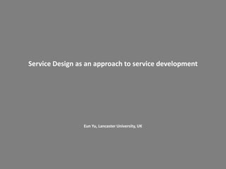Service Design as an approach to service development 
Eun Yu, Lancaster University, UK  