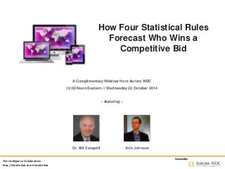 The Intelligence Collaborative 
http://IntelCollab.com #IntelCollab 
How Four Statistical Rules 
Forecast Who Wins a 
Competitive Bid 
Powered by 
A Complimentary Webinar from Aurora WDC 
12:00 Noon Eastern /// Wednesday 22 October 2014 
~ featuring ~ 
Dr. Bill Zangwill Arik Johnson 
 