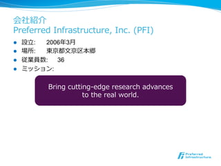会社紹介 
Preferred Infrastructure, Inc. (PFI) 
l 設⽴立立: 2006年年3⽉月 
l 場所: 東京都⽂文京区本郷 
l 従業員数: 36 
l ミッション: 
Bring cutting-‐‑‒edge research advances  
to the real world. 
 