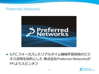 Preferred Networks 
l IoTにフォーカスしたリアルタイム機械学習技術のビジ 
ネス活⽤用を⽬目的とした 株式会社Preferred Networksが 
PFIよりスピンオフ 
45 
 
