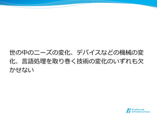 世の中のニーズの変化、デバイスなどの機械の変 
化、⾔言語処理理を取り巻く技術の変化のいずれも⽋欠 
かせない 
 