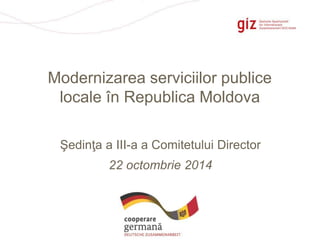 Pagina 1 
Modernizarea serviciilor publice 
locale în Republica Moldova 
Şedinţa a III-a a Comitetului Director 
22 octombrie 2014 
 