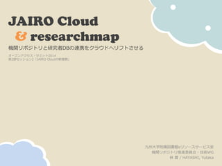 JAIRO Cloud & researchmap 
九州大学附属図書館eリソースサービス室 
機関リポジトリ推進委員会・技術WG 
林 豊 / HAYASHI, Yutaka 
機関リポジトリと研究者DBの連携をクラウドへリフトさせる 
オープンアクセス・サミット2014 
第2部セッション2「JAIRO Cloudの新展開」  
