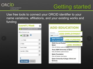 Getting started 
Use free tools to connect your ORCID identifier to your 
name variations, affiliations, and your existing works and 
funding 
 