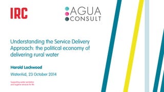 Understanding the Service Delivery 
Approach: the political economy of 
delivering rural water 
Harold Lockwood 
WaterAid, 23 October 2014 
Supporting water sanitation 
and hygiene services for life 
 