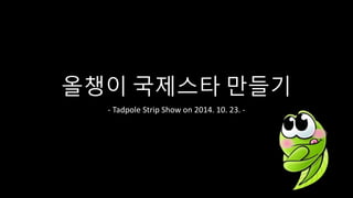 올챙이 국제스타 만들기 
- Tadpole Strip Show on 2014. 10. 23. - 
 
