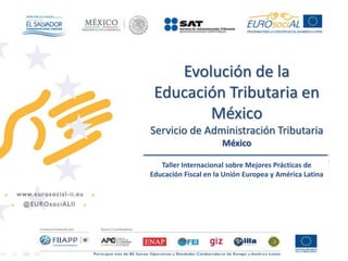Evolución de la 
Educación Tributaria en 
México 
Servicio de Administración Tributaria 
México 
Taller Internacional sobre Mejores Prácticas de 
Educación Fiscal en la Unión Europea y América Latina 
 